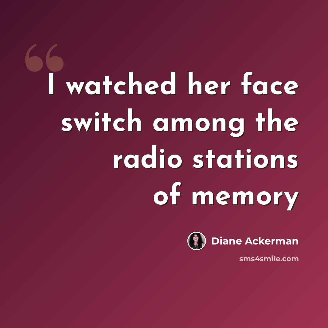 “I watched her face switch among the radio stations of memory” quote by Diane Ackerman