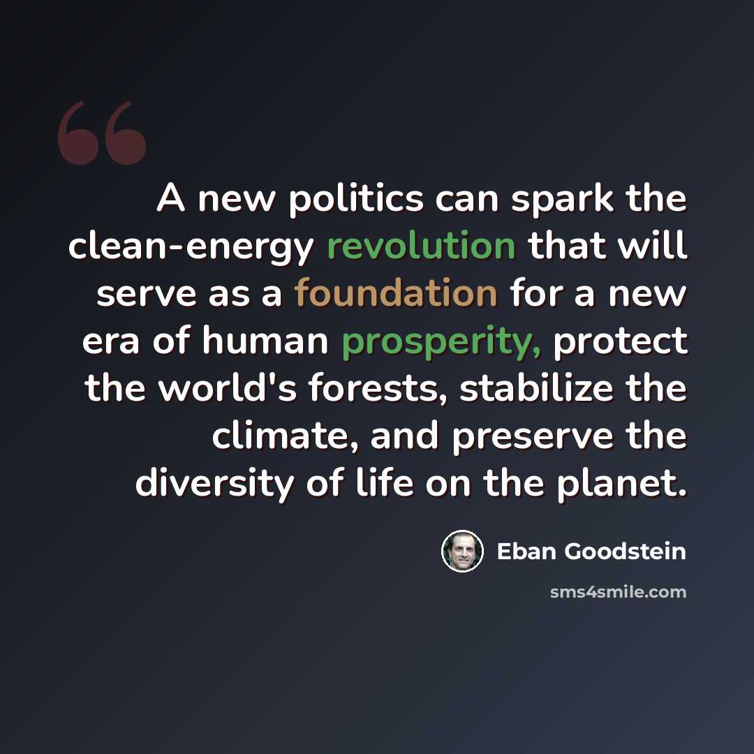 “A new politics can spark the clean-energy revolution that will serve as a foundation for a new era of human prosperity, protect the world's forests, stabilize the climate, and preserve the diversity of life on the planet.” quote by Eban Goodstein