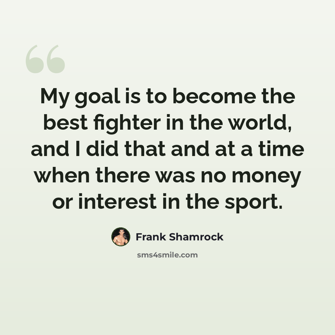 “My goal is to become the best fighter in the world, and I did that and at a time when there was no money or interest in the sport.” quote by Frank Shamrock
