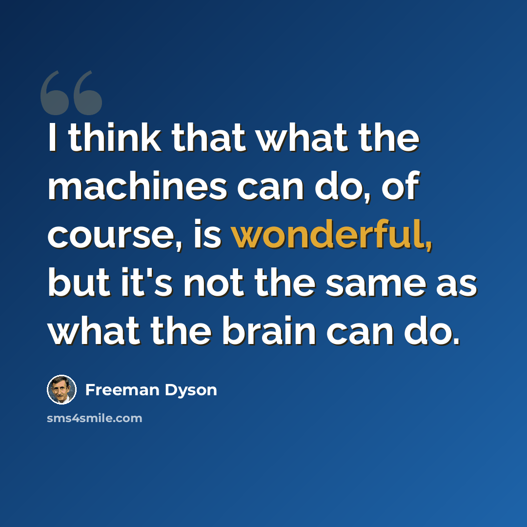 “I think that what the machines can do, of course, is wonderful, but it's not the same as what the brain can do.” quote by Freeman Dyson