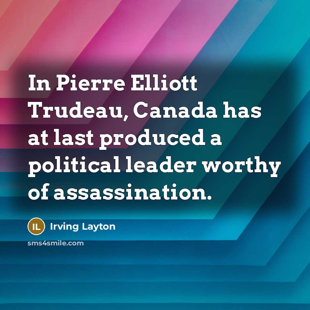 “In Pierre Elliott Trudeau, Canada has at last produced a political leader worthy of assassination.” quote by Irving Layton