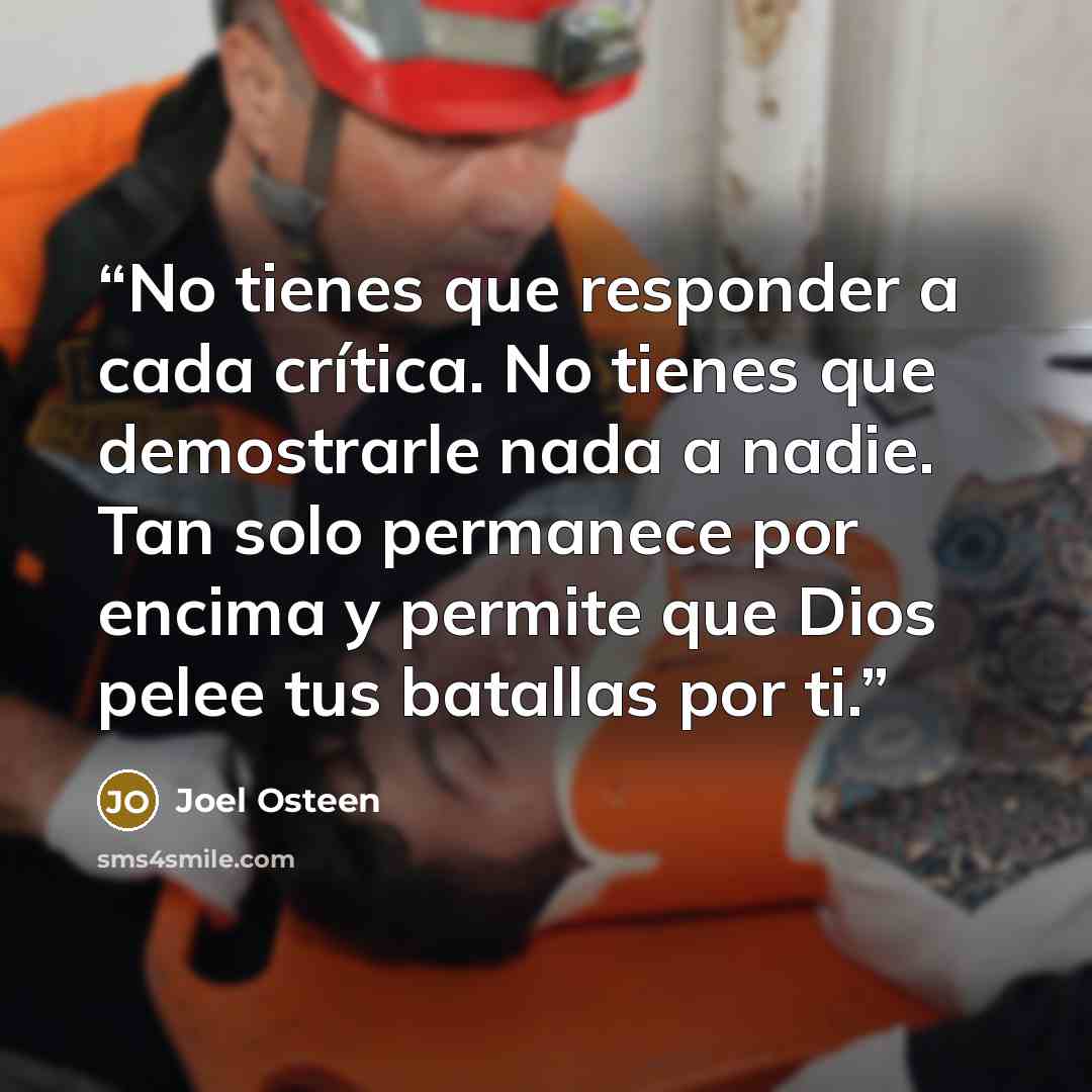 “No tienes que responder a cada crítica. No tienes que demostrarle nada a nadie. Tan solo permanece por encima y permite que Dios pelee tus batallas por ti.” quote by Joel Osteen