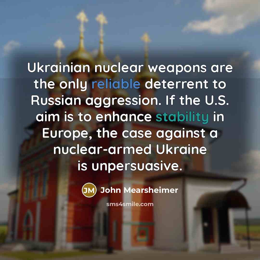 “Ukrainian nuclear weapons are the only reliable deterrent to Russian aggression. If the U.S. aim is to enhance stability in Europe, the case against a nuclear-armed Ukraine is unpersuasive.” quote by John Mearsheimer