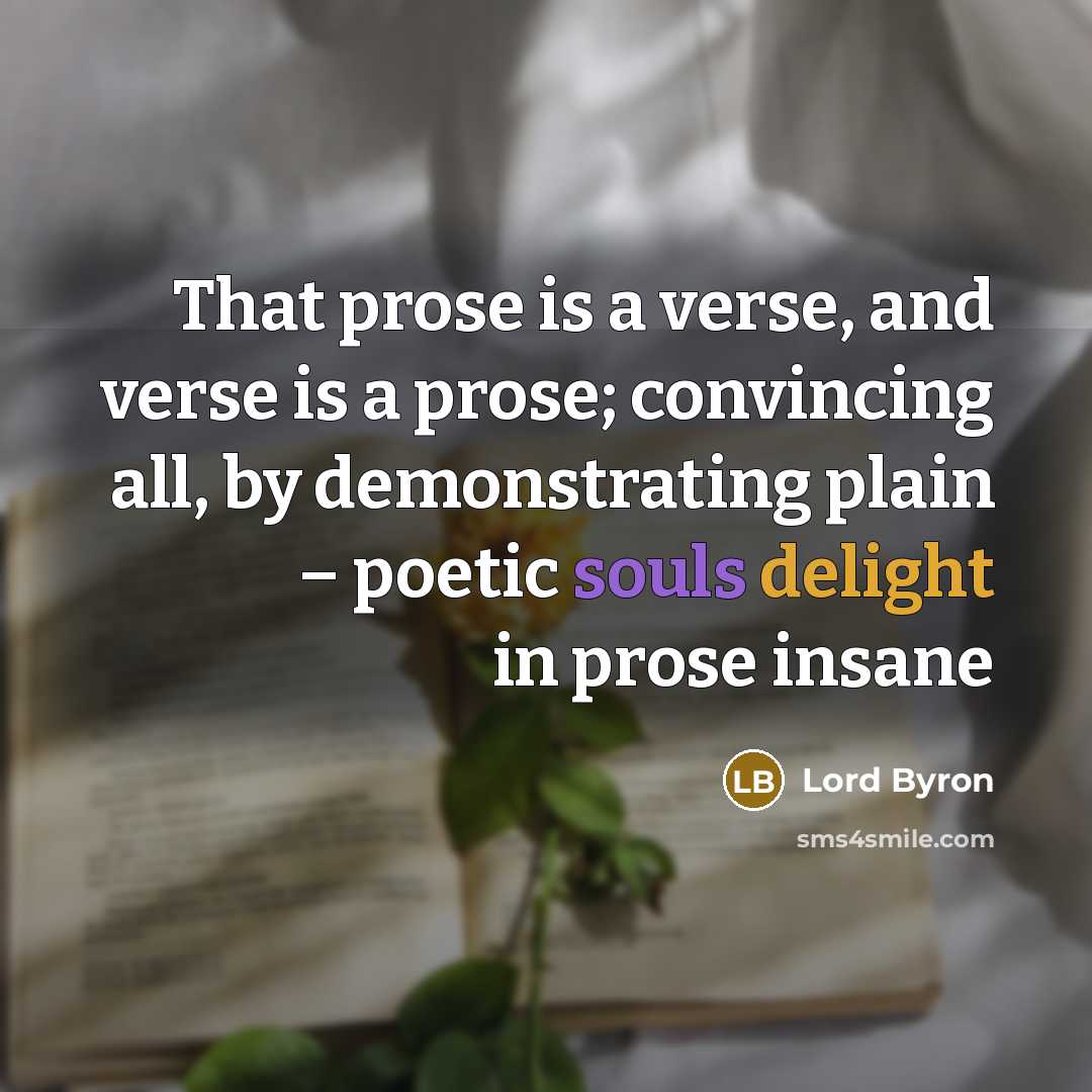 “That prose is a verse, and verse is a prose; convincing all, by demonstrating plain – poetic souls delight in prose insane” quote by Lord Byron