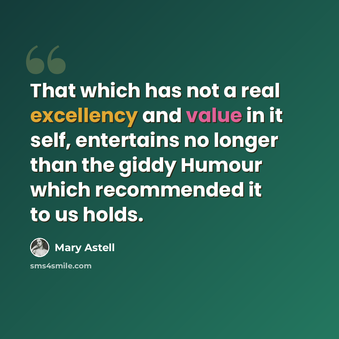 “That which has not a real excellency and value in it self, entertains no longer than the giddy Humour which recommended it to us holds.” quote by Mary Astell
