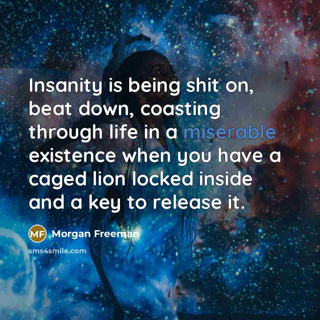 “Insanity is being shit on, beat down, coasting through life in a miserable existence when you have a caged lion locked inside and a key to release it.” quote by Morgan Freeman