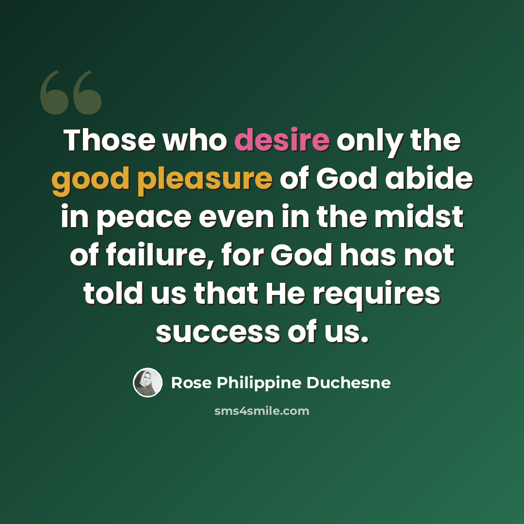 “Those who desire only the good pleasure of God abide in peace even in the midst of failure, for God has not told us that He requires success of us.” quote by Rose Philippine Duchesne