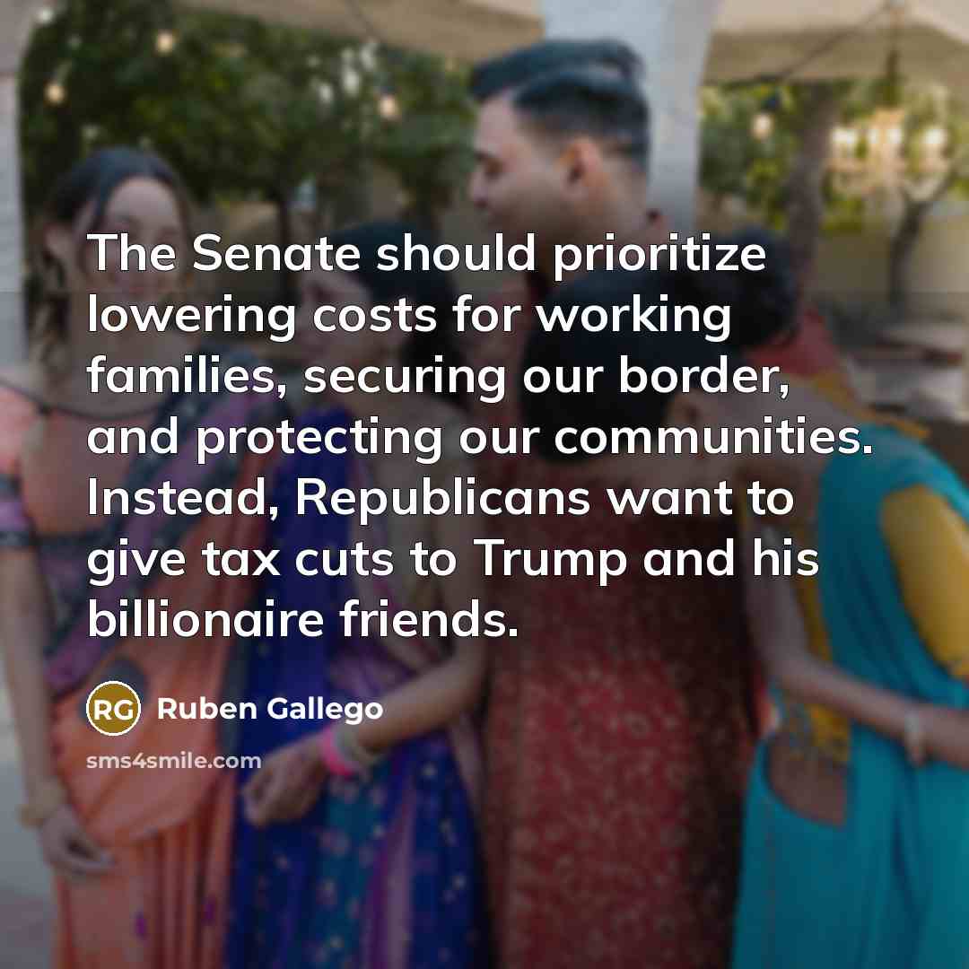 “The Senate should prioritize lowering costs for working families, securing our border, and protecting our communities. Instead, Republicans want to give tax cuts to Trump and his billionaire friends.” quote by Ruben Gallego