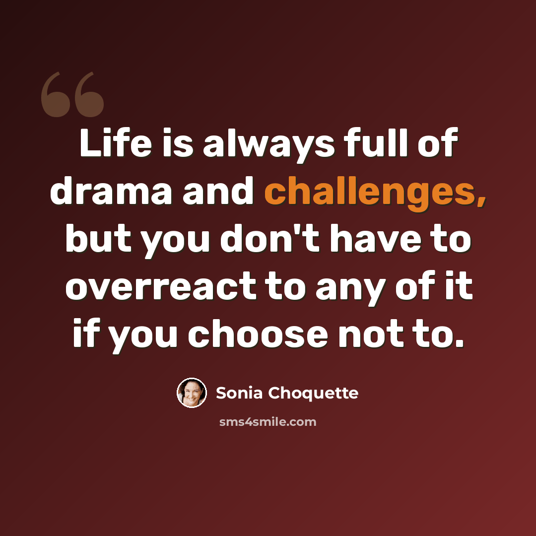 “Life is always full of drama and challenges, but you don't have to overreact to any of it if you choose not to.” quote by Sonia Choquette