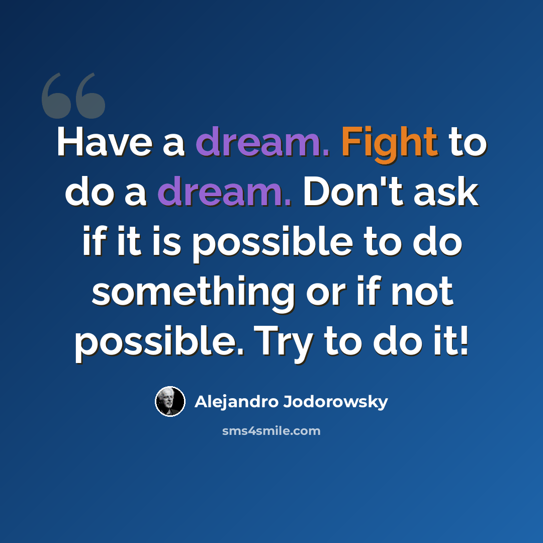 “Have a dream. Fight to do a dream. Don't ask if it is possible to do something or if not possible. Try to do it!” quote by Alejandro Jodorowsky