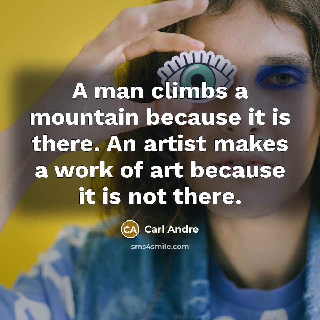 “A man climbs a mountain because it is there. An artist makes a work of art because it is not there.” quote by Carl Andre
