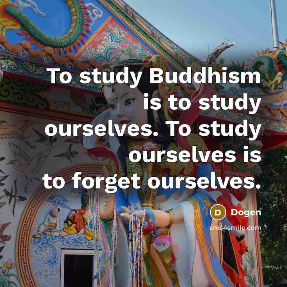 “To study Buddhism is to study ourselves. To study ourselves is to forget ourselves.” quote by Dogen