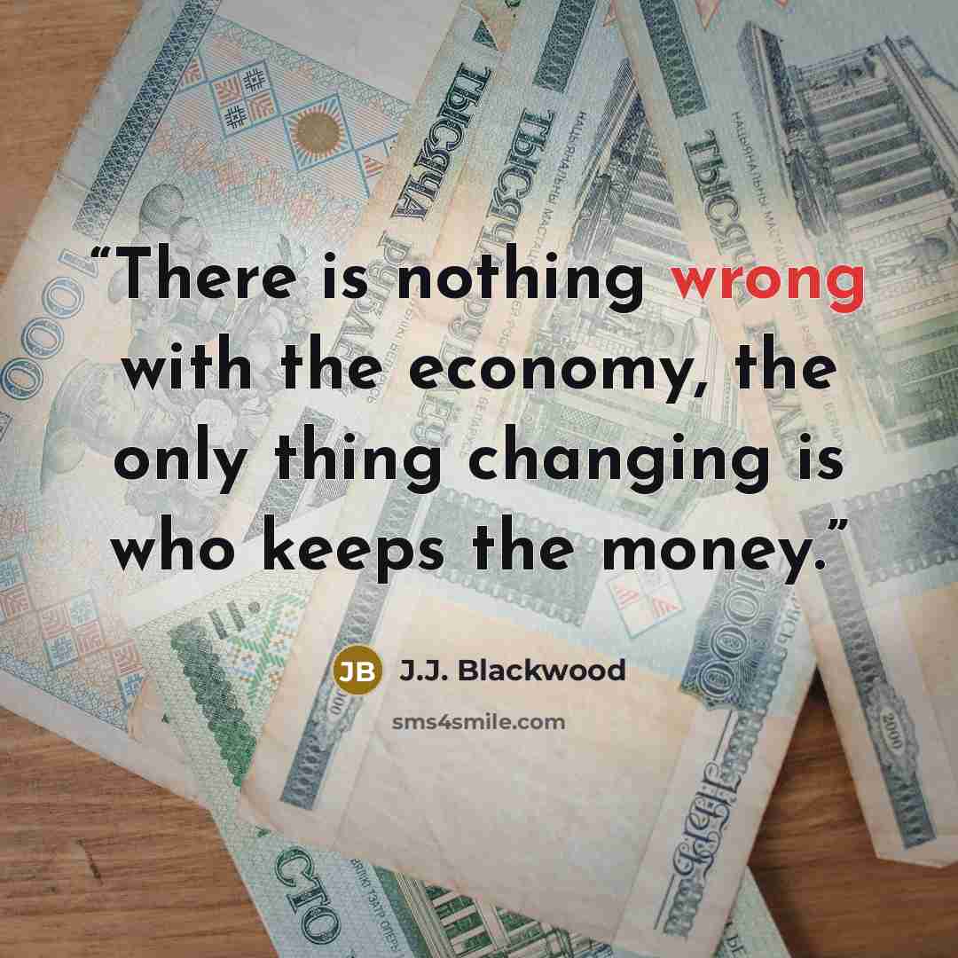 “There is nothing wrong with the economy, the only thing changing is who keeps the money.” quote by J.J. Blackwood