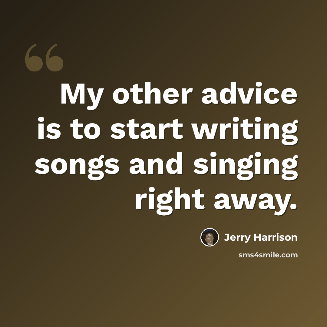 “My other advice is to start writing songs and singing right away.” quote by Jerry Harrison