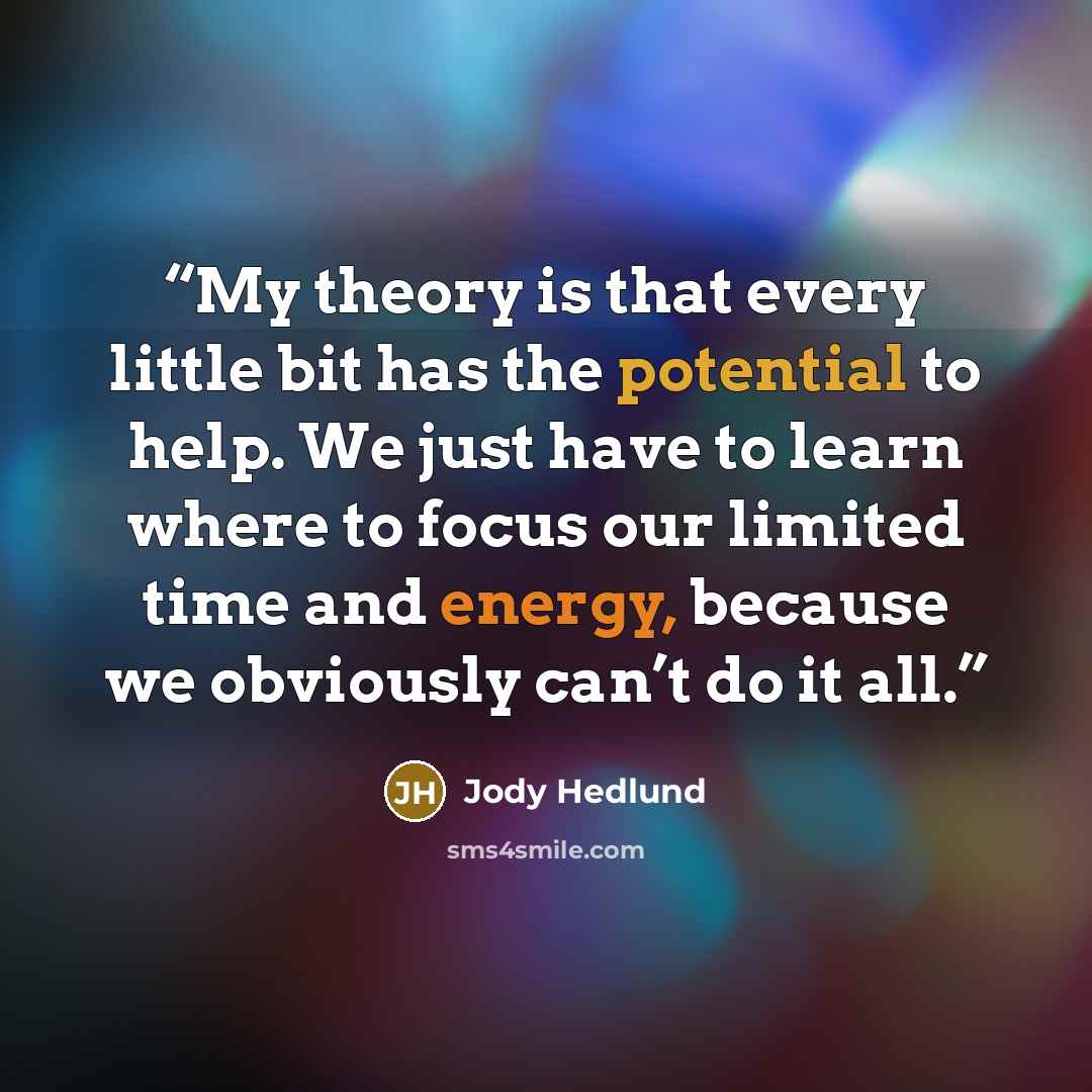 “My theory is that every little bit has the potential to help. We just have to learn where to focus our limited time and energy, because we obviously can’t do it all.” quote by Jody Hedlund