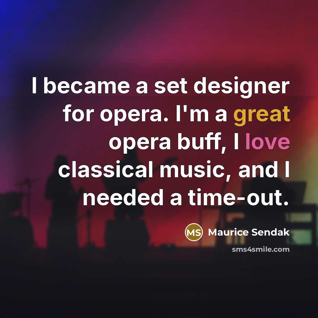 “I became a set designer for opera. I'm a great opera buff, I love classical music, and I needed a time-out.” quote by Maurice Sendak