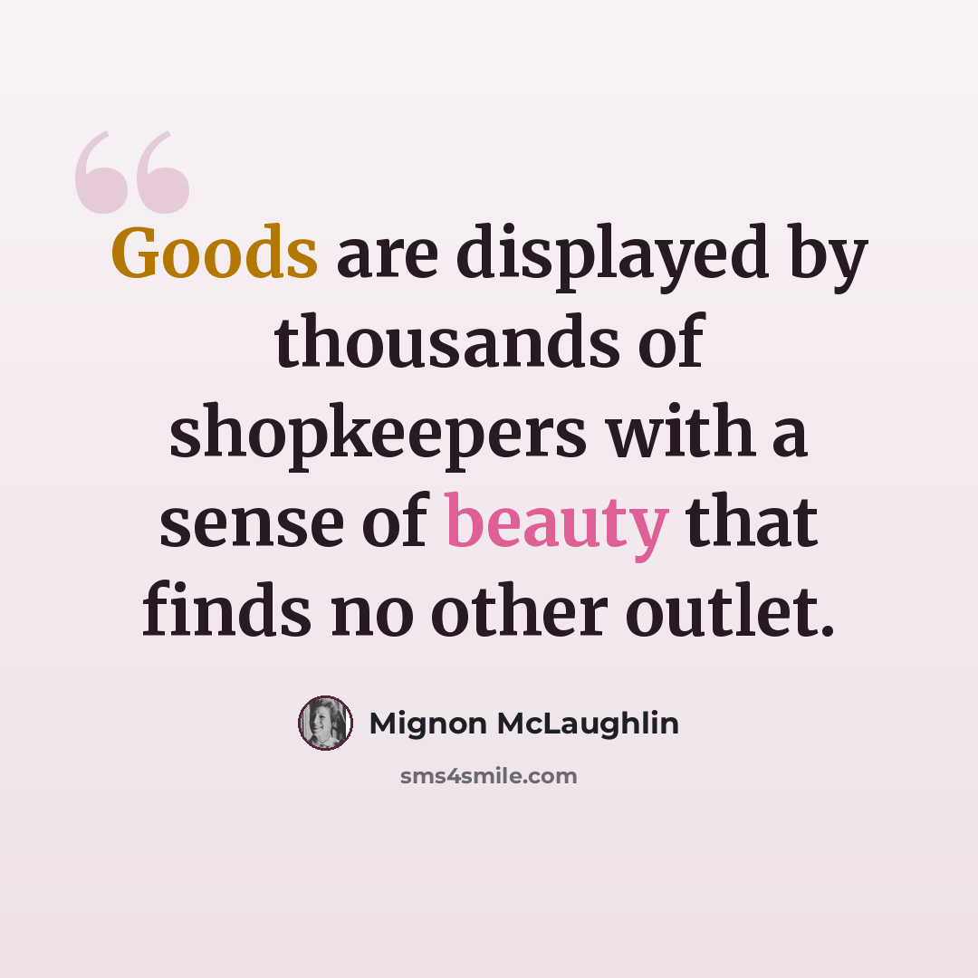 “Goods are displayed by thousands of shopkeepers with a sense of beauty that finds no other outlet.” quote by Mignon McLaughlin