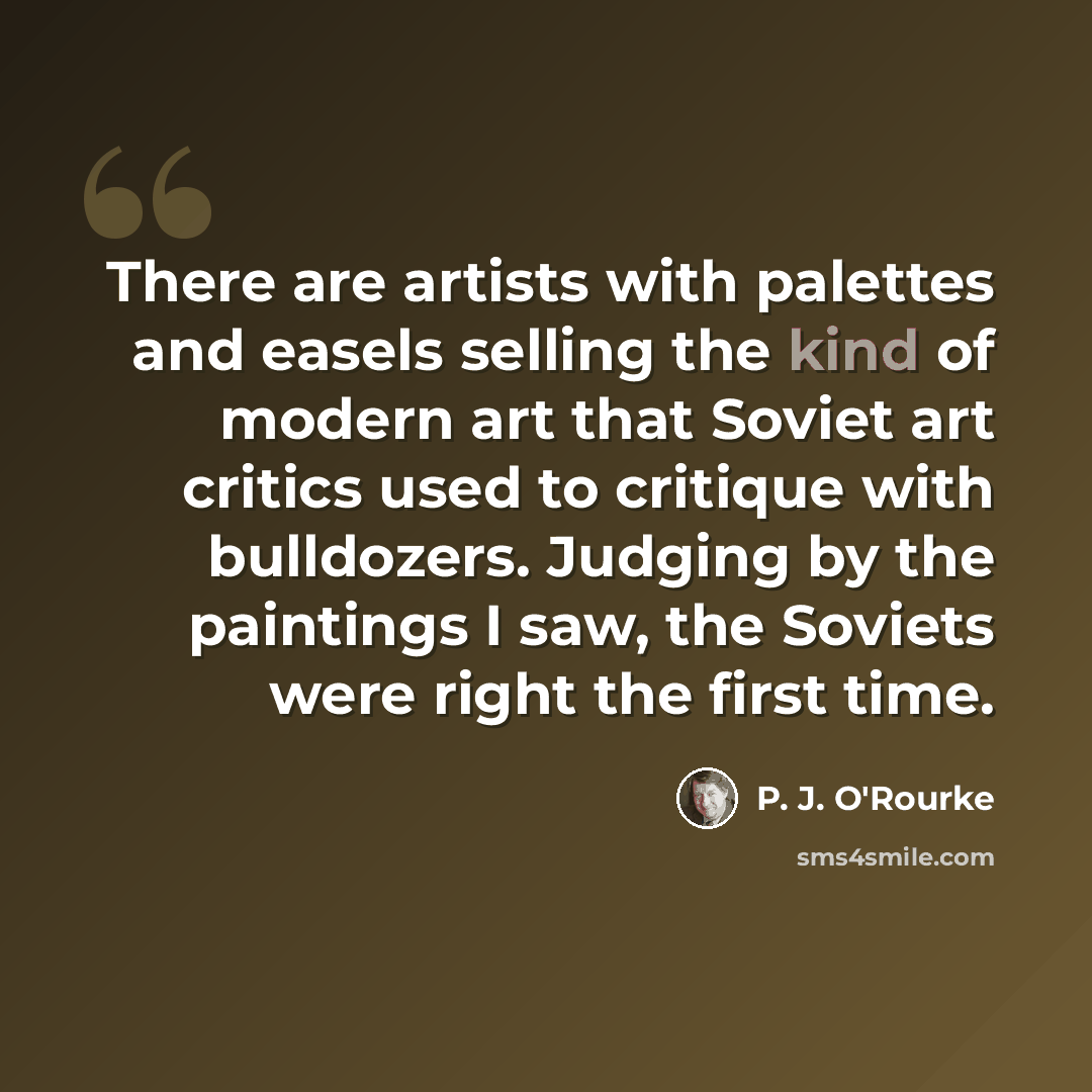 “There are artists with palettes and easels selling the kind of modern art that Soviet art critics used to critique with bulldozers. Judging by the paintings I saw, the Soviets were right the first time.” quote by P. J. O'Rourke