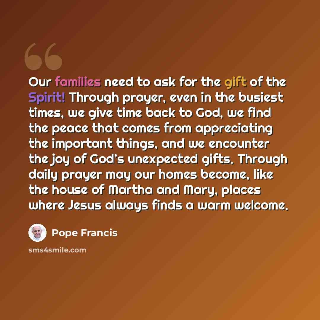 “Our families need to ask for the gift of the Spirit! Through prayer, even in the busiest times, we give time back to God, we find the peace that comes from appreciating the important things, and we encounter the joy of God’s unexpected gifts. Through daily prayer may our homes become, like the…” quote by Pope Francis
