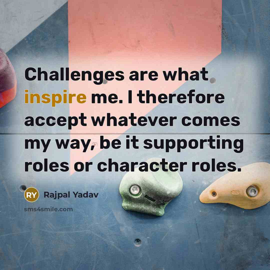 “Challenges are what inspire me. I therefore accept whatever comes my way, be it supporting roles or character roles.” quote by Rajpal Yadav