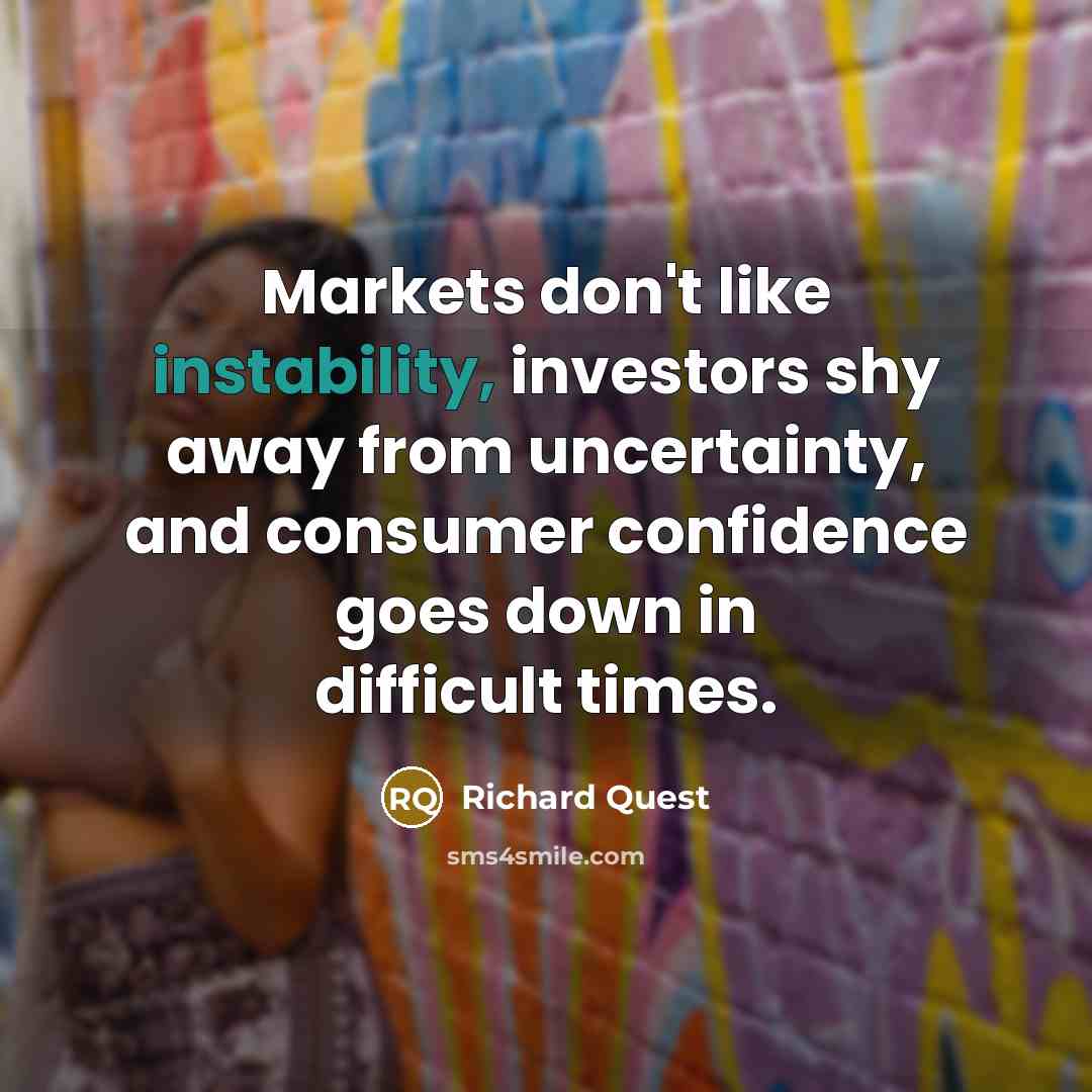 “Markets don't like instability, investors shy away from uncertainty, and consumer confidence goes down in difficult times.” quote by Richard Quest