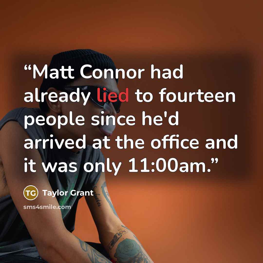 “Matt Connor had already lied to fourteen people since he'd arrived at the office and it was only 11:00am.” quote by Taylor Grant