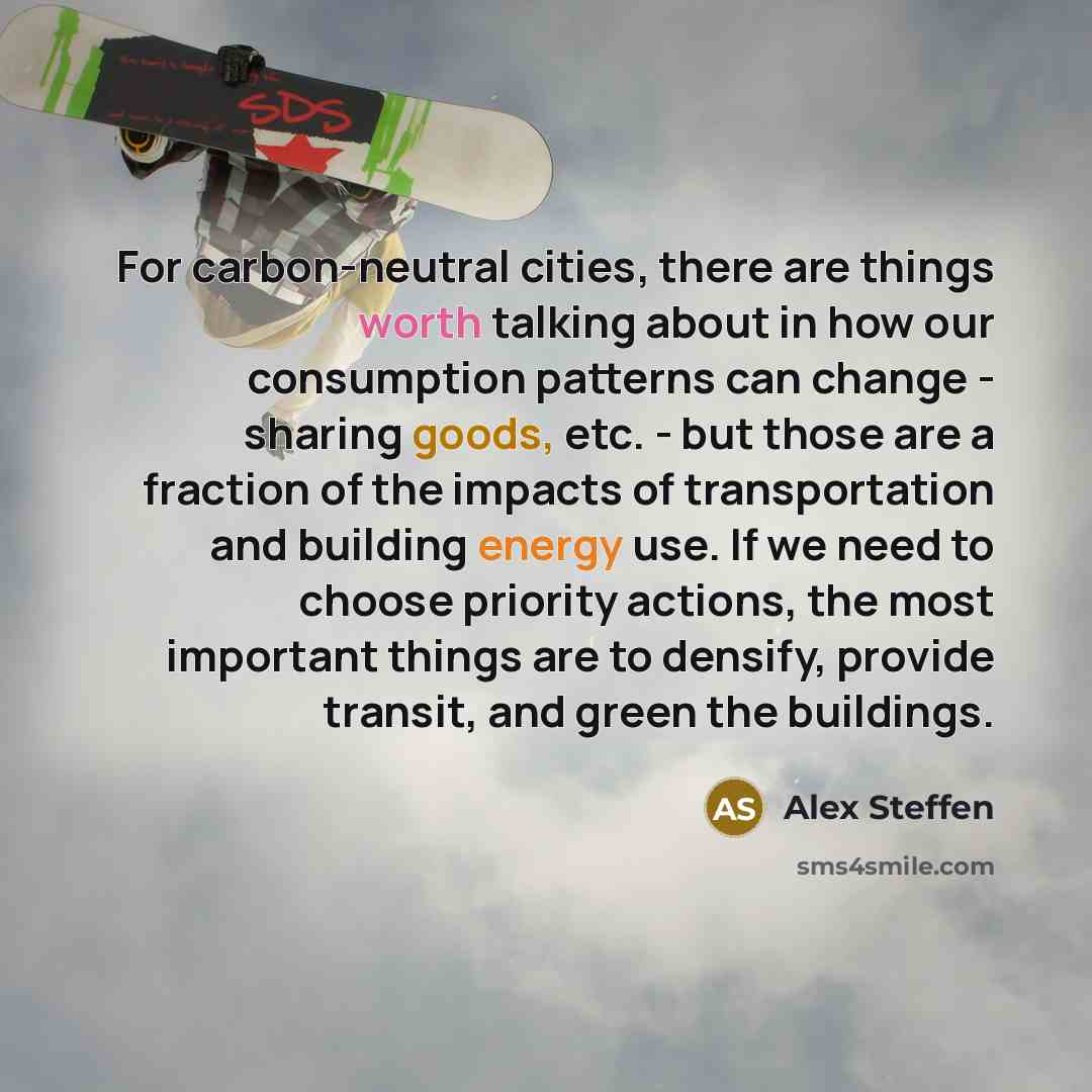 “For carbon-neutral cities, there are things worth talking about in how our consumption patterns can change - sharing goods, etc. - but those are a fraction of the impacts of transportation and building energy use. If we need to choose priority actions, the most important things are to densify…” quote by Alex Steffen
