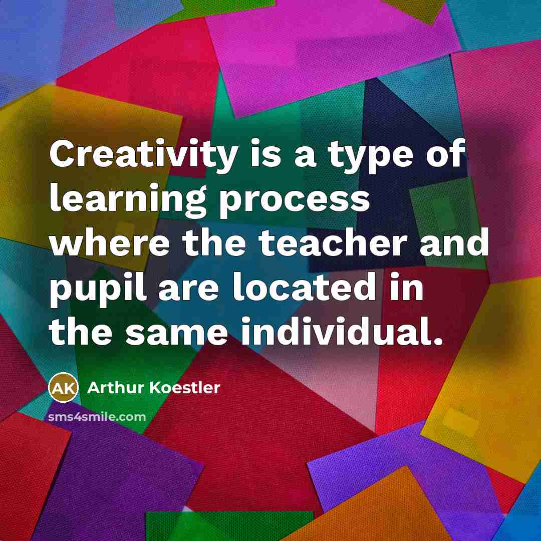 “Creativity is a type of learning process where the teacher and pupil are located in the same individual.” quote by Arthur Koestler