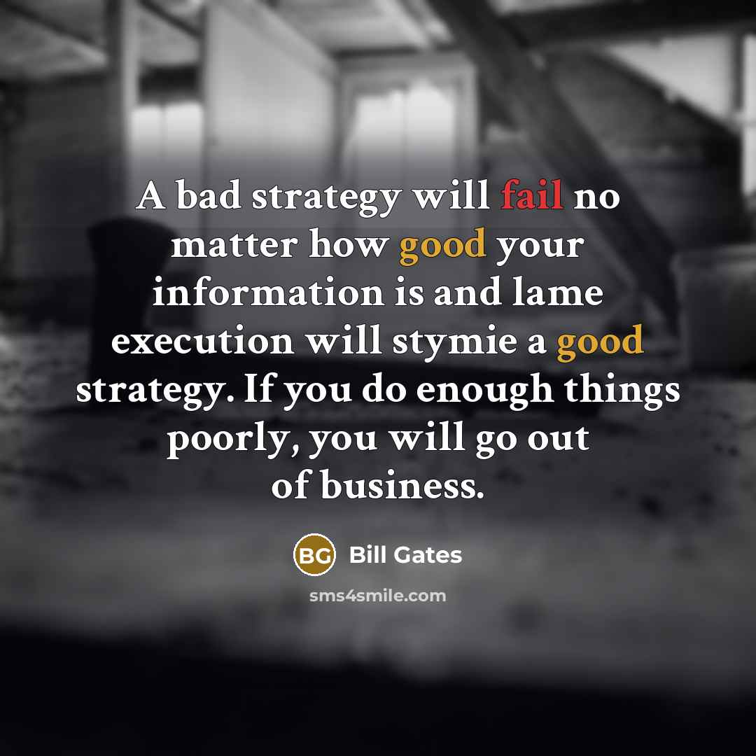 “A bad strategy will fail no matter how good your information is and lame execution will stymie a good strategy. If you do enough things poorly, you will go out of business.” quote by Bill Gates