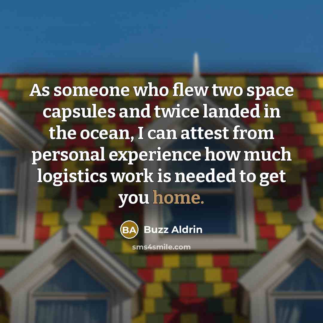 “As someone who flew two space capsules and twice landed in the ocean, I can attest from personal experience how much logistics work is needed to get you home.” quote by Buzz Aldrin