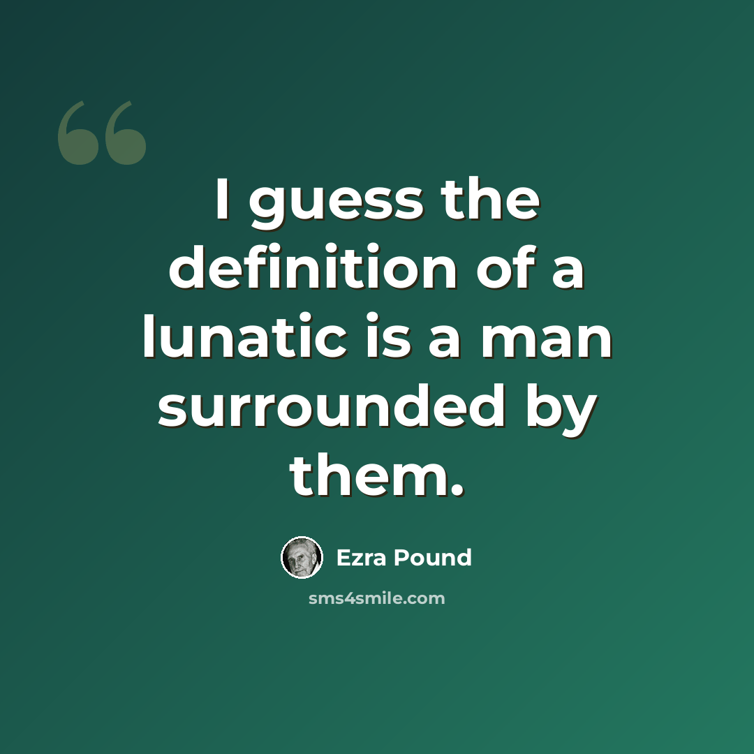 “I guess the definition of a lunatic is a man surrounded by them.” quote by Ezra Pound