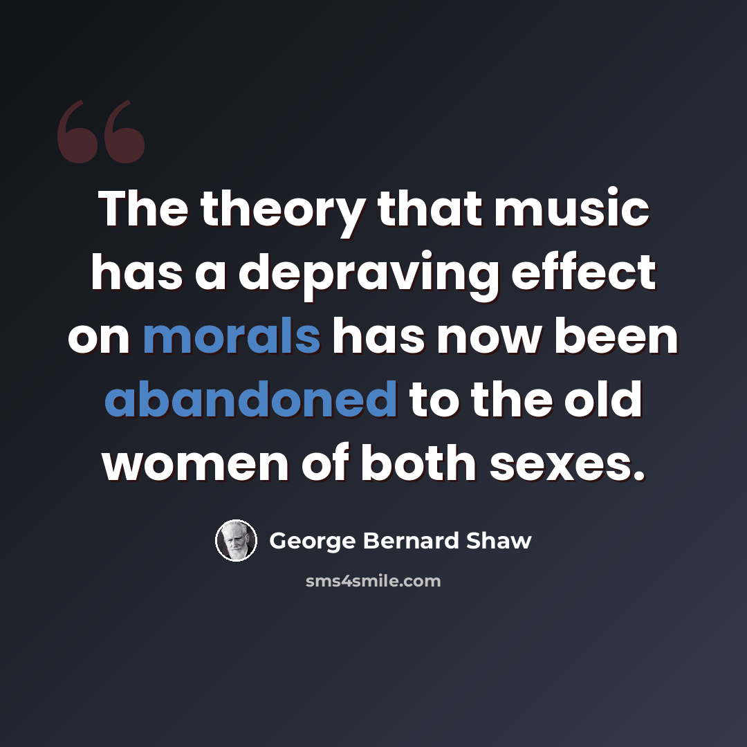 “The theory that music has a depraving effect on morals has now been abandoned to the old women of both sexes.” quote by George Bernard Shaw