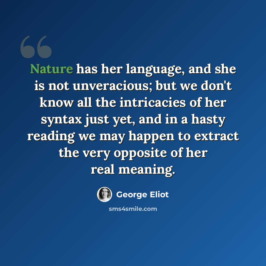 “Nature has her language, and she is not unveracious; but we don't know all the intricacies of her syntax just yet, and in a hasty reading we may happen to extract the very opposite of her real meaning.” quote by George Eliot