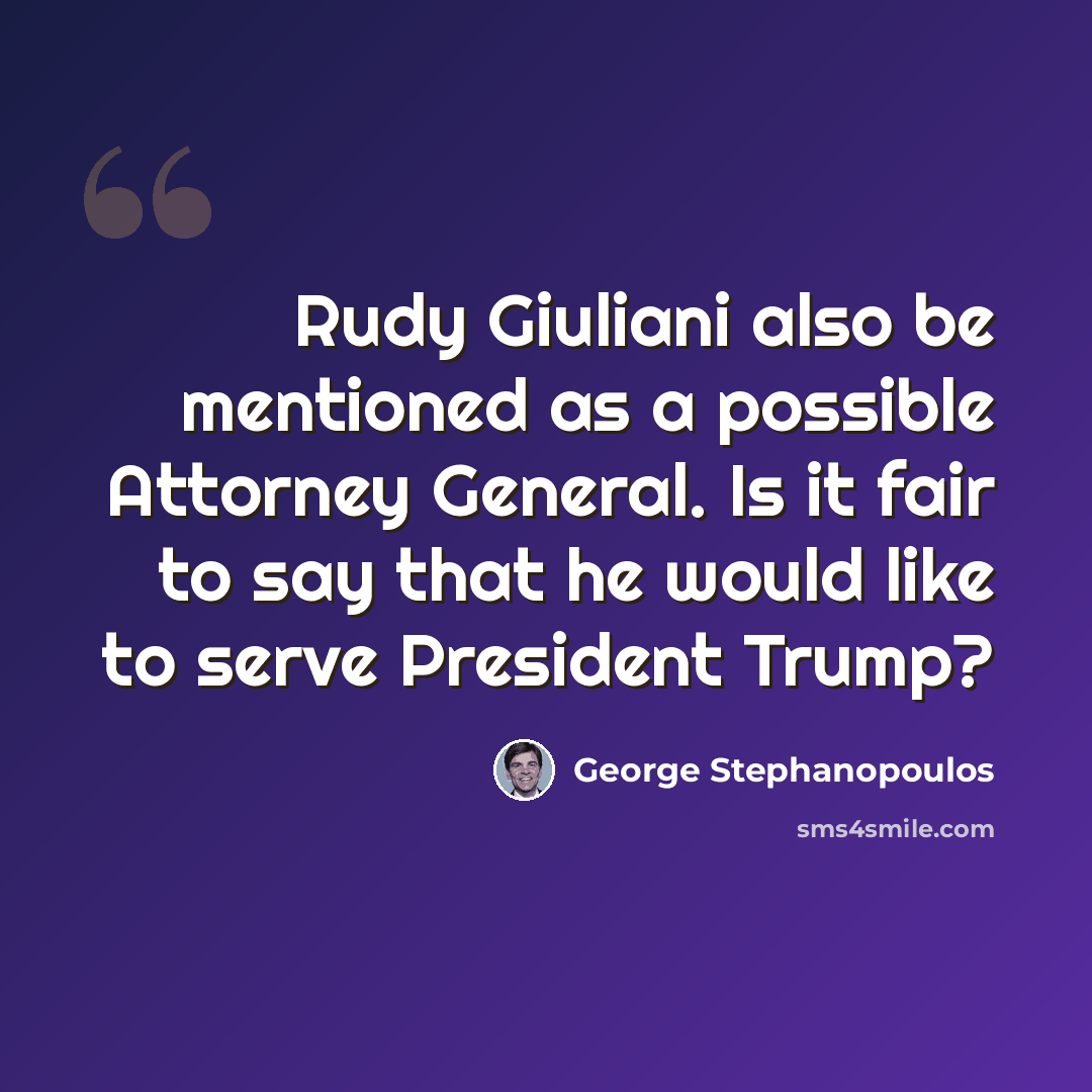 “Rudy Giuliani also be mentioned as a possible Attorney General. Is it fair to say that he would like to serve President Trump?” quote by George Stephanopoulos