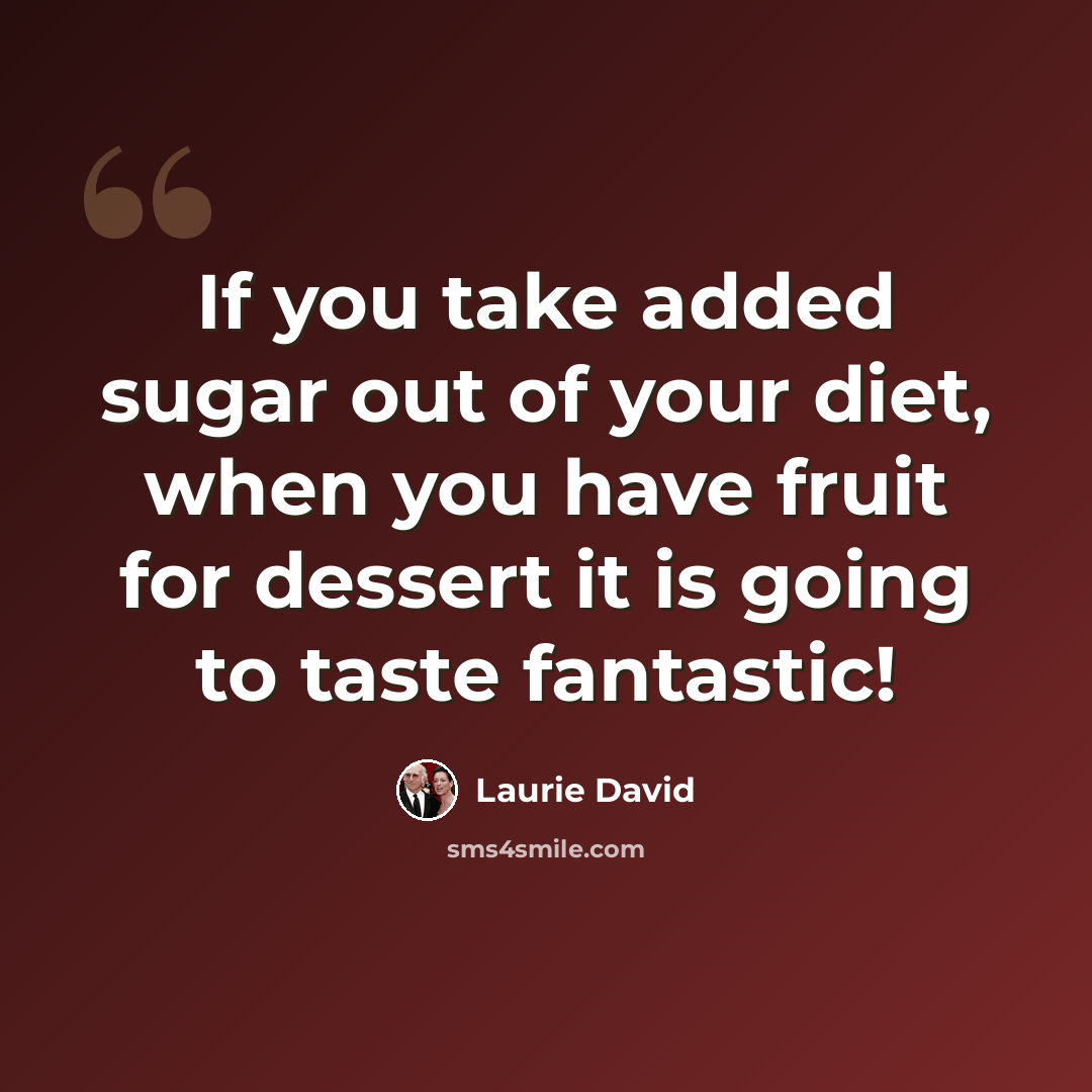 “If you take added sugar out of your diet, when you have fruit for dessert it is going to taste fantastic!” quote by Laurie David