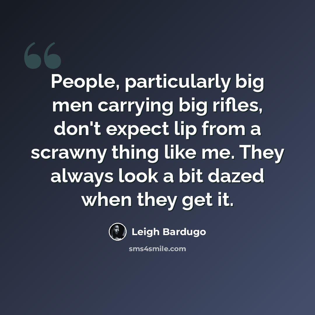 “People, particularly big men carrying big rifles, don't expect lip from a scrawny thing like me. They always look a bit dazed when they get it.” quote by Leigh Bardugo