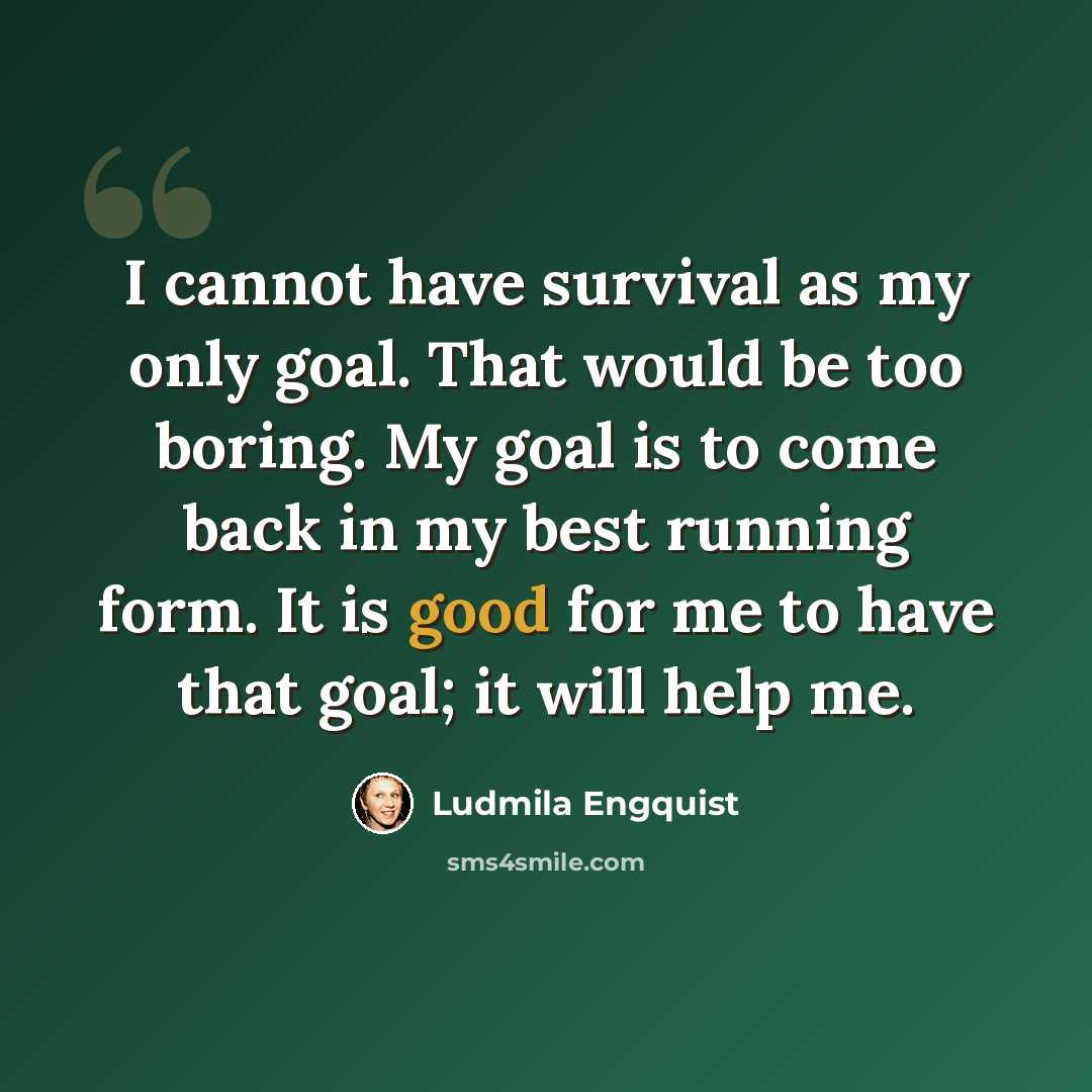“I cannot have survival as my only goal. That would be too boring. My goal is to come back in my best running form. It is good for me to have that goal; it will help me.” quote by Ludmila Engquist
