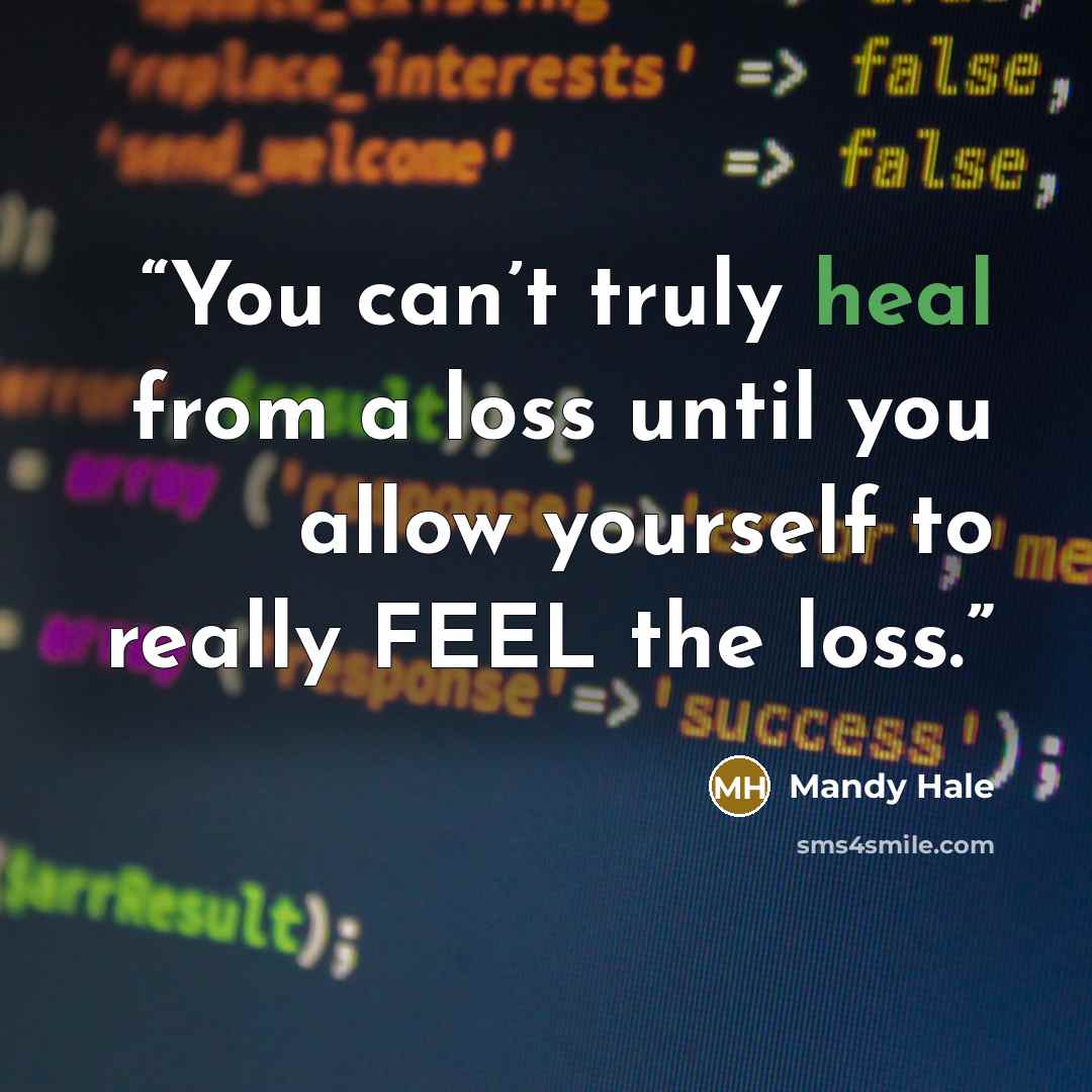 “You can’t truly heal from a loss until you allow yourself to really FEEL the loss.” quote by Mandy Hale