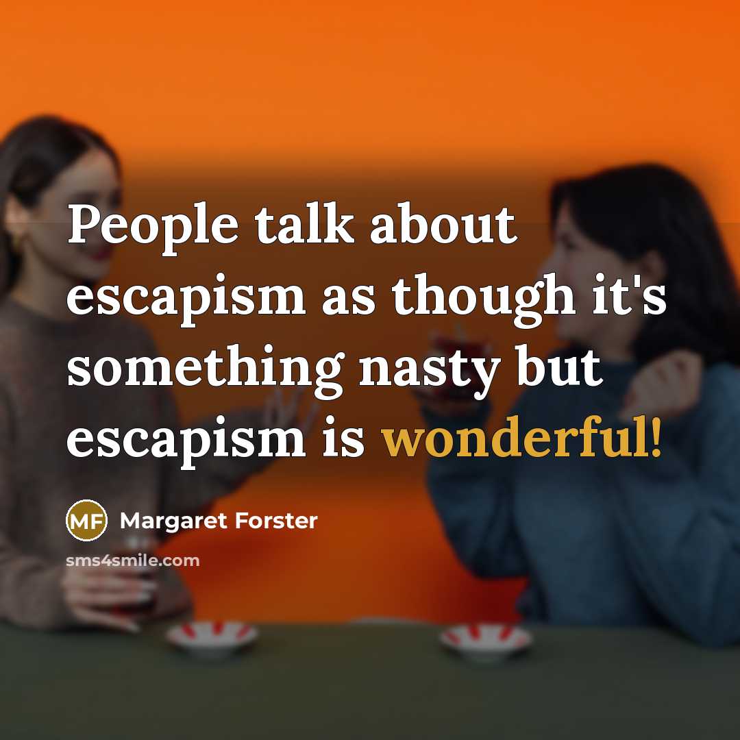 “People talk about escapism as though it's something nasty but escapism is wonderful!” quote by Margaret Forster