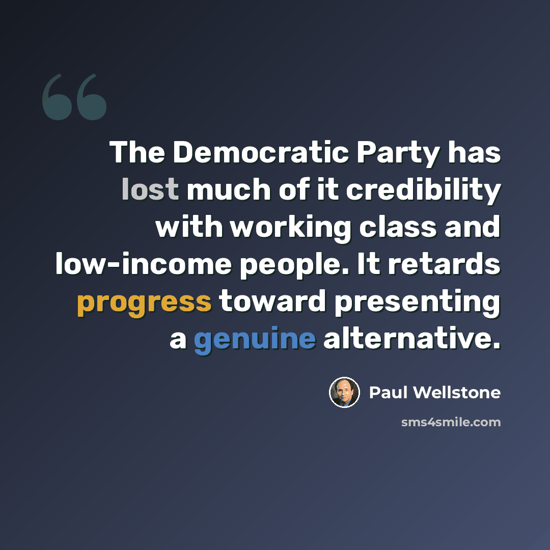 “The Democratic Party has lost much of it credibility with working class and low-income people. It retards progress toward presenting a genuine alternative.” quote by Paul Wellstone