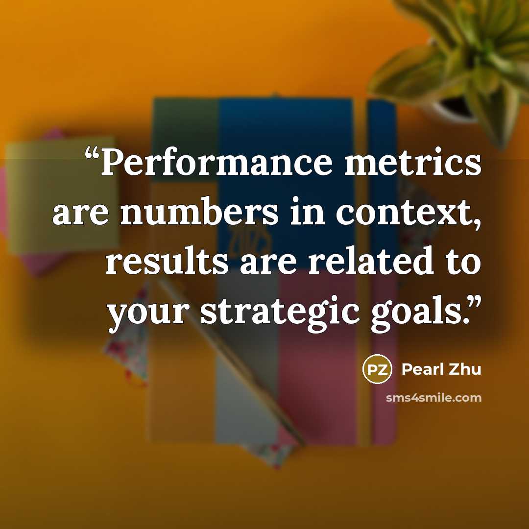 “Performance metrics are numbers in context, results are related to your strategic goals.” quote by Pearl Zhu