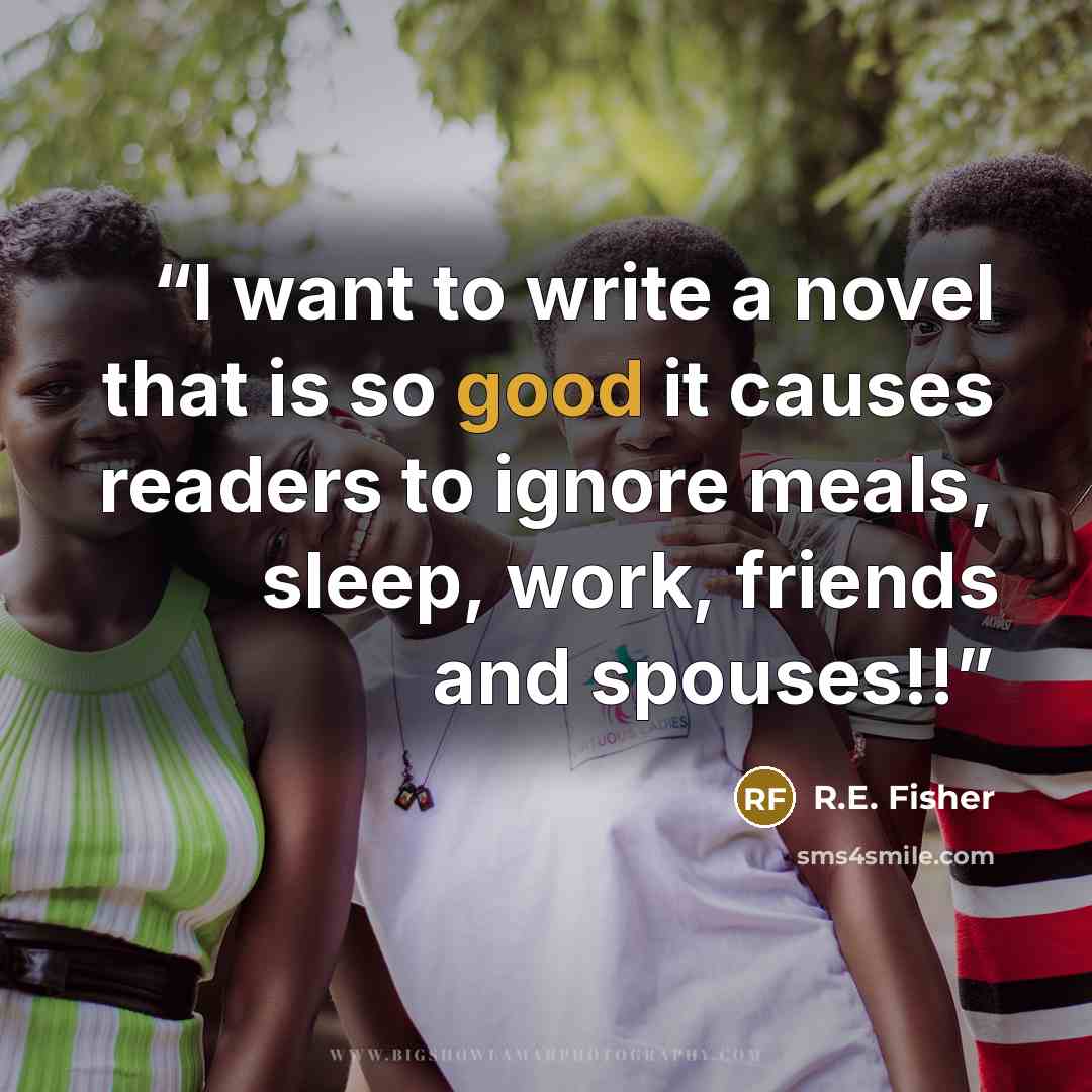 “I want to write a novel that is so good it causes readers to ignore meals, sleep, work, friends and spouses!!” quote by R.E. Fisher