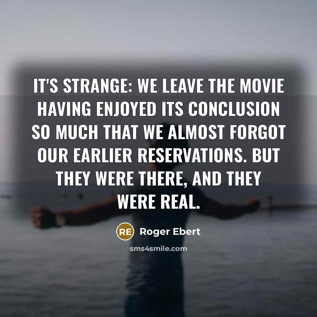“It's strange: We leave the movie having enjoyed its conclusion so much that we almost forgot our earlier reservations. But they were there, and they were real.” quote by Roger Ebert