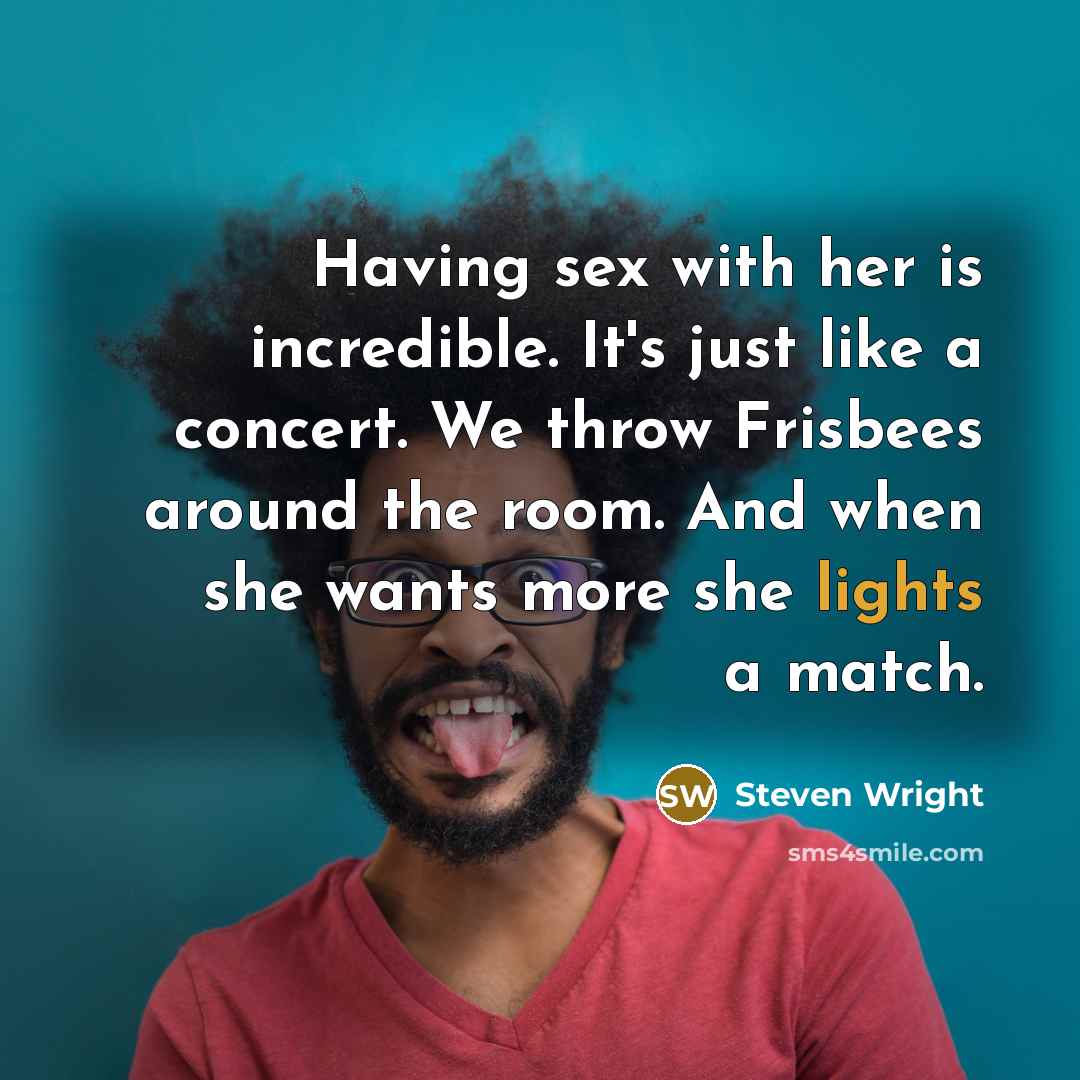 “Having sex with her is incredible. It's just like a concert. We throw Frisbees around the room. And when she wants more she lights a match.” quote by Steven Wright