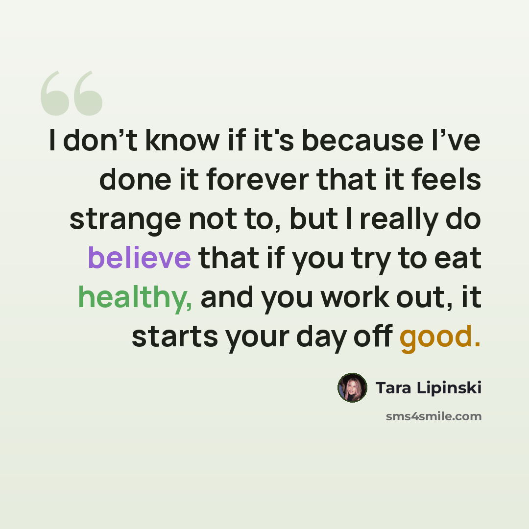 “I don't know if it's because I've done it forever that it feels strange not to, but I really do believe that if you try to eat healthy, and you work out, it starts your day off good.” quote by Tara Lipinski