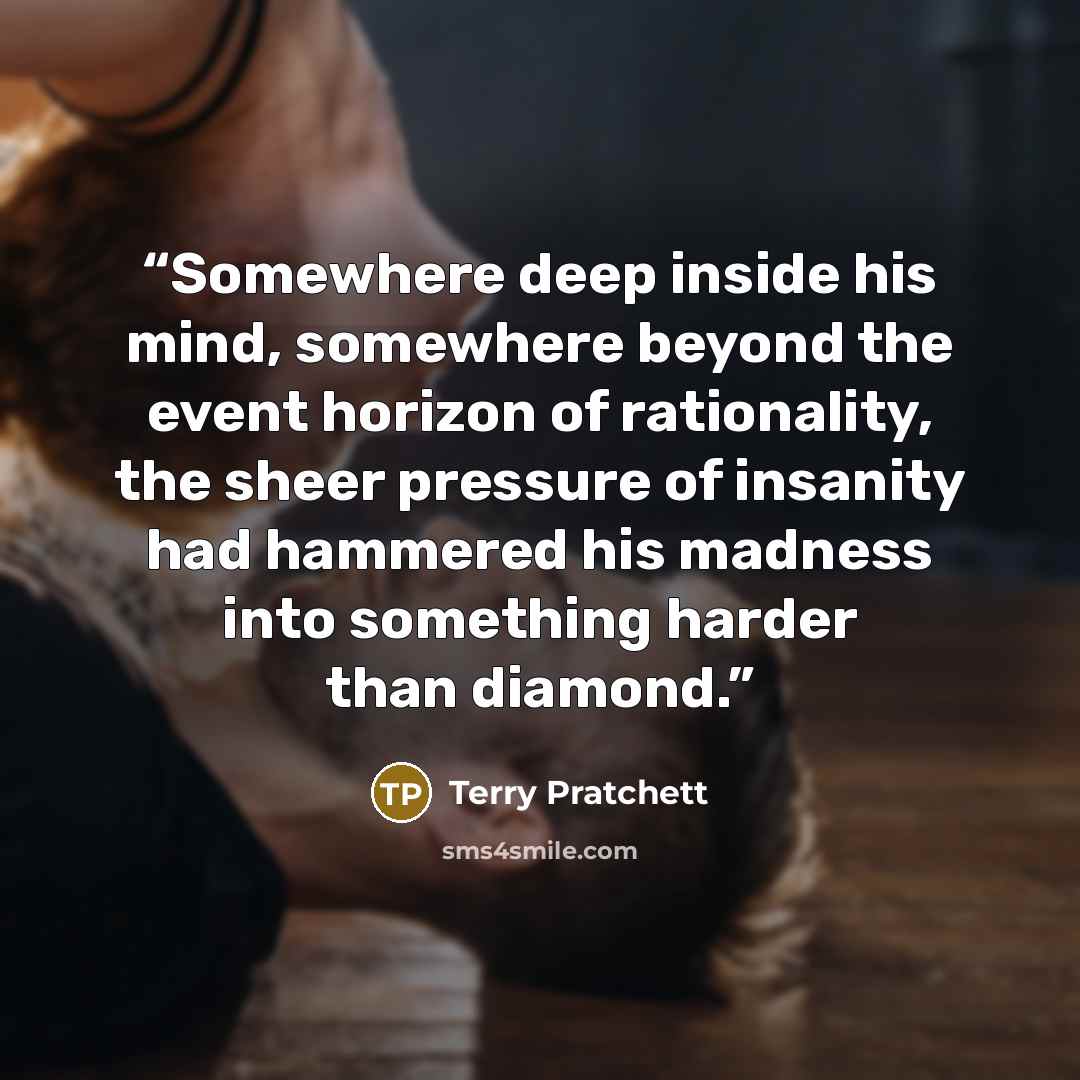 “Somewhere deep inside his mind, somewhere beyond the event horizon of rationality, the sheer pressure of insanity had hammered his madness into something harder than diamond.” quote by Terry Pratchett