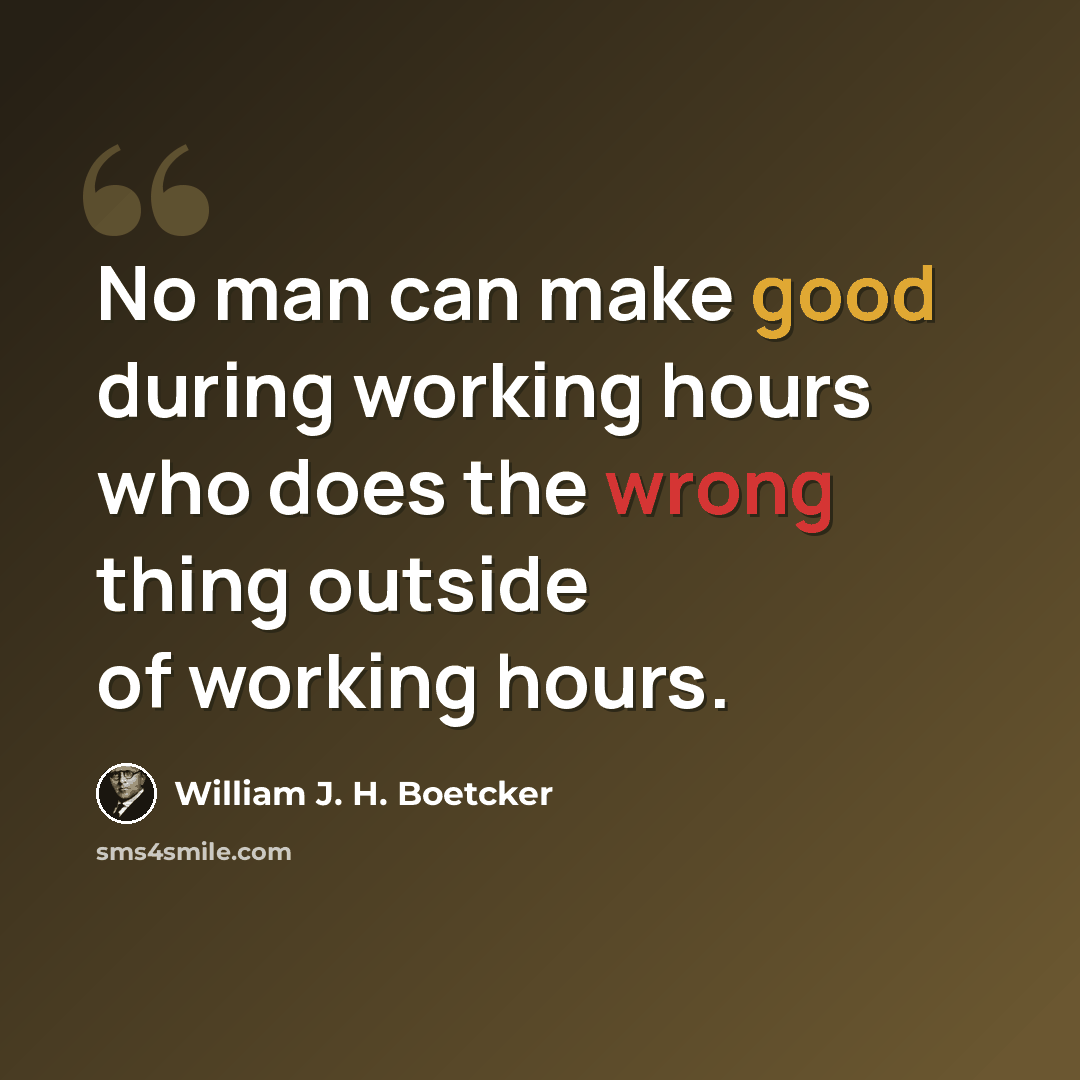 “No man can make good during working hours who does the wrong thing outside of working hours.” quote by William J. H. Boetcker