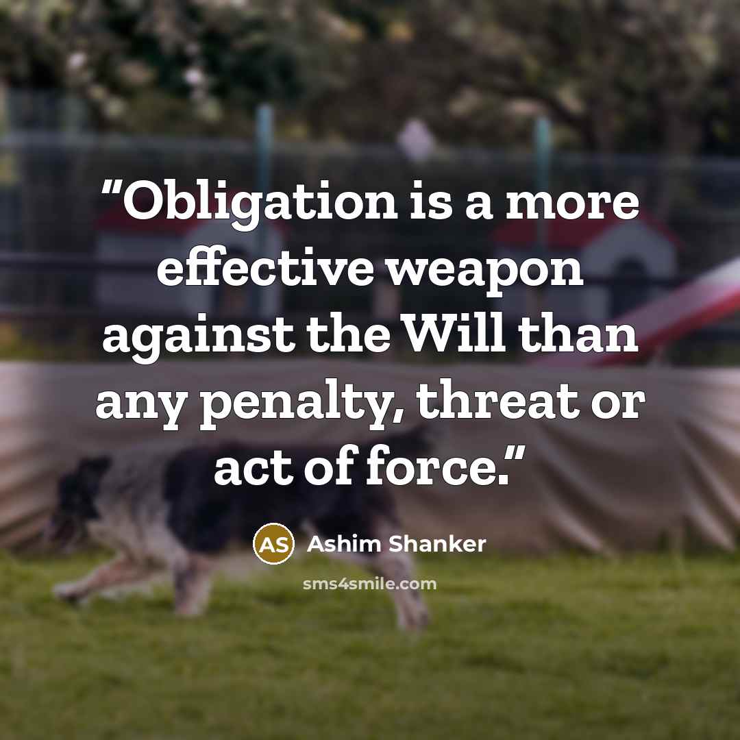 “Obligation is a more effective weapon against the Will than any penalty, threat or act of force.” quote by Ashim Shanker