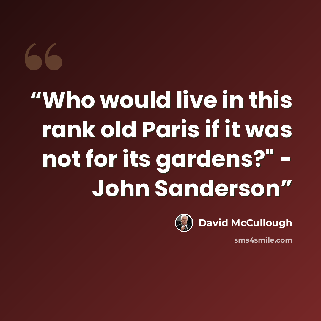 “Who would live in this rank old Paris if it was not for its gardens?" - John Sanderson” quote by David McCullough
