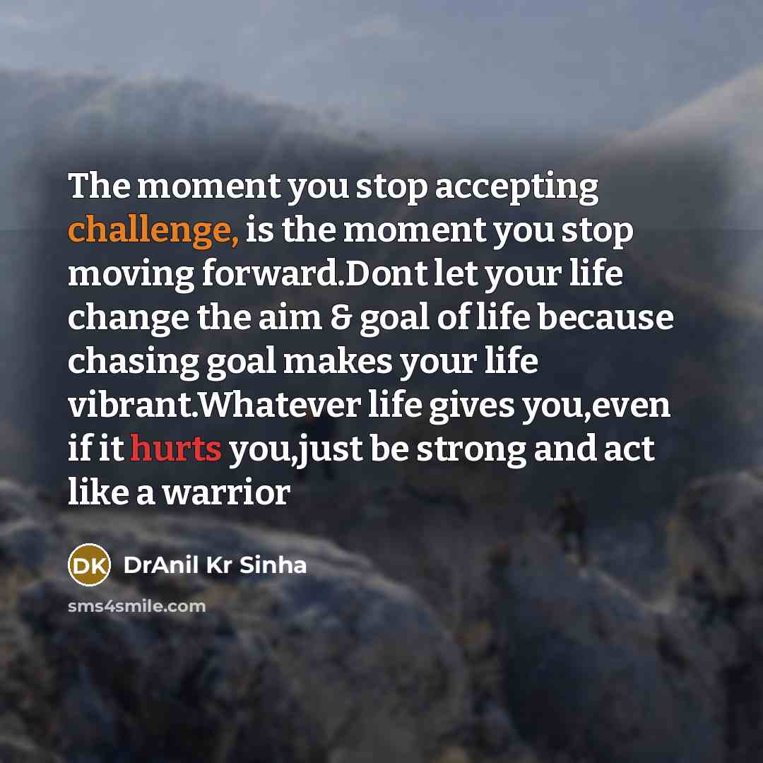 “The moment you stop accepting challenge, is the moment you stop moving forward.Dont let your life change the aim & goal of life because chasing goal makes your life vibrant.Whatever life gives you,even if it hurts you,just be strong and act like a warrior” quote by DrAnil Kr Sinha
